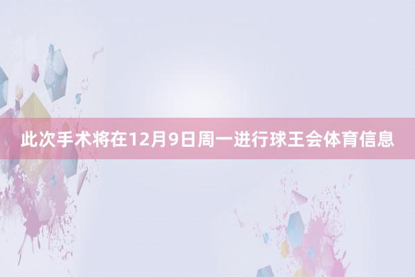 此次手术将在12月9日周一进行球王会体育信息