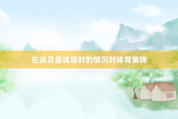 在谈及曼城现时的情况时体育集锦