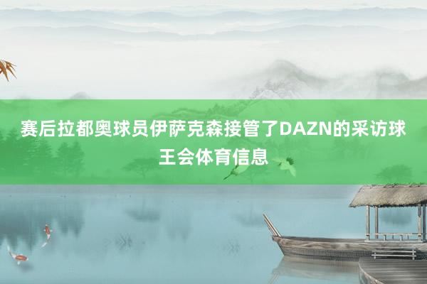 赛后拉都奥球员伊萨克森接管了DAZN的采访球王会体育信息
