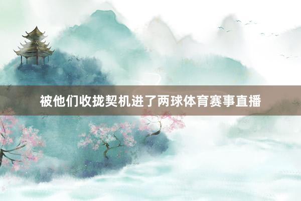 被他们收拢契机进了两球体育赛事直播