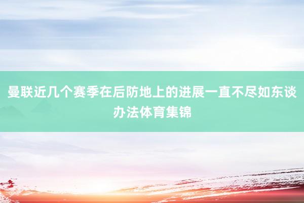 曼联近几个赛季在后防地上的进展一直不尽如东谈办法体育集锦