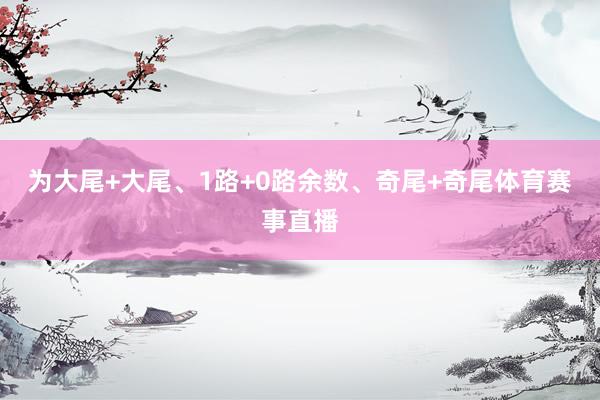 为大尾+大尾、1路+0路余数、奇尾+奇尾体育赛事直播