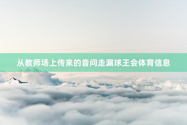 从教师场上传来的音问走漏球王会体育信息