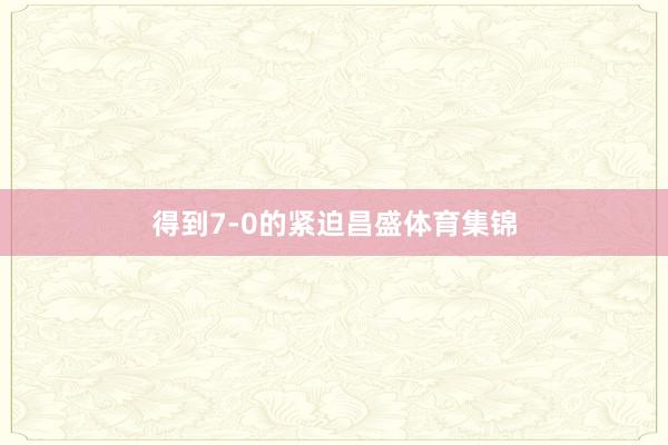得到7-0的紧迫昌盛体育集锦