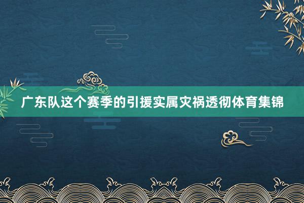广东队这个赛季的引援实属灾祸透彻体育集锦