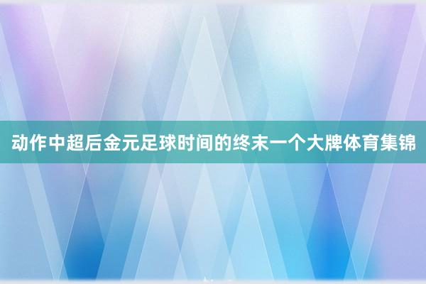 动作中超后金元足球时间的终末一个大牌体育集锦