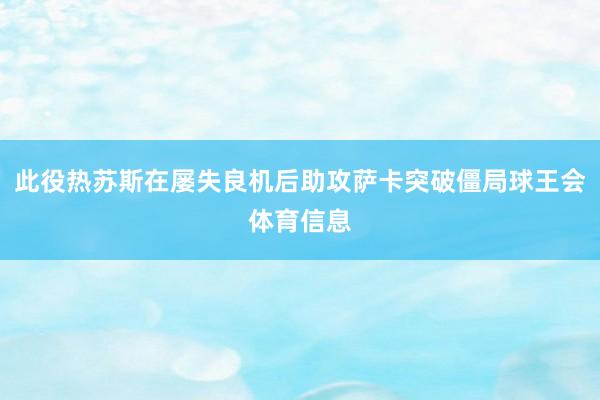此役热苏斯在屡失良机后助攻萨卡突破僵局球王会体育信息