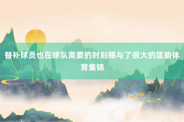 替补球员也在球队需要的时刻赐与了很大的匡助体育集锦