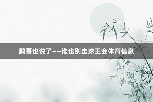 鹏哥也说了——谁也别走球王会体育信息