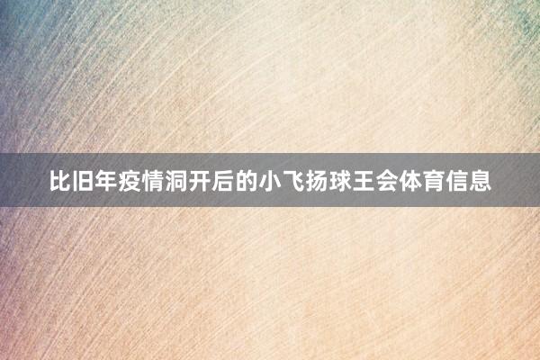 比旧年疫情洞开后的小飞扬球王会体育信息