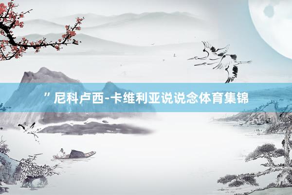 ”尼科卢西-卡维利亚说说念体育集锦