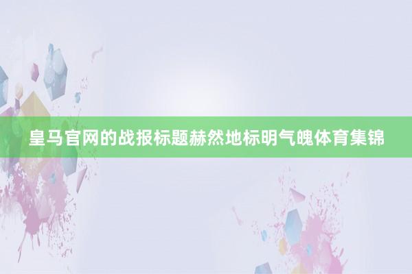 皇马官网的战报标题赫然地标明气魄体育集锦