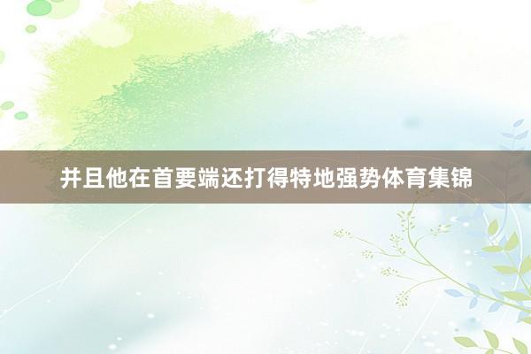 并且他在首要端还打得特地强势体育集锦