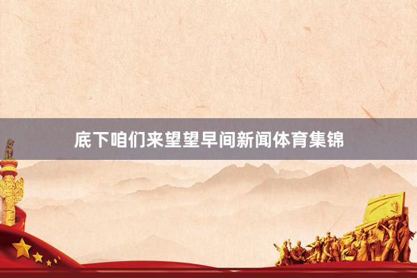 底下咱们来望望早间新闻体育集锦