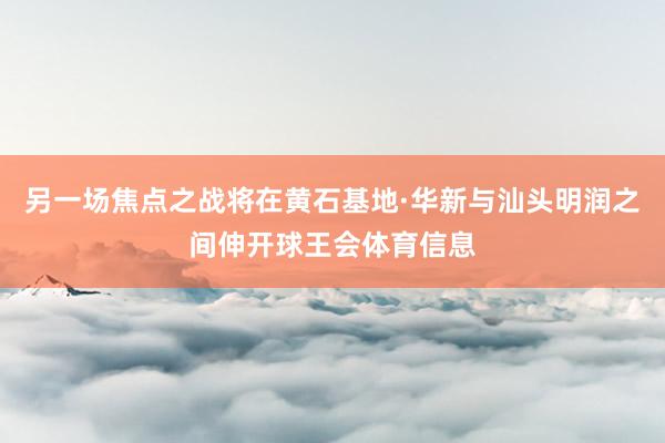 另一场焦点之战将在黄石基地·华新与汕头明润之间伸开球王会体育信息