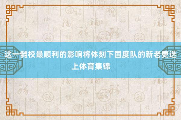 这一雠校最顺利的影响将体刻下国度队的新老更迭上体育集锦