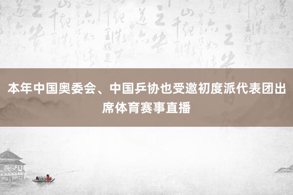 本年中国奥委会、中国乒协也受邀初度派代表团出席体育赛事直播