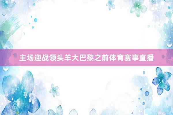 主场迎战领头羊大巴黎之前体育赛事直播