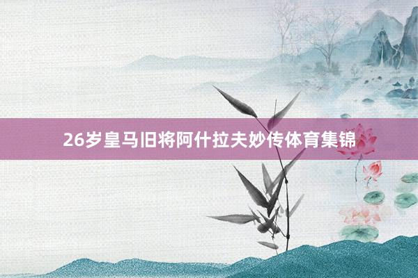 26岁皇马旧将阿什拉夫妙传体育集锦