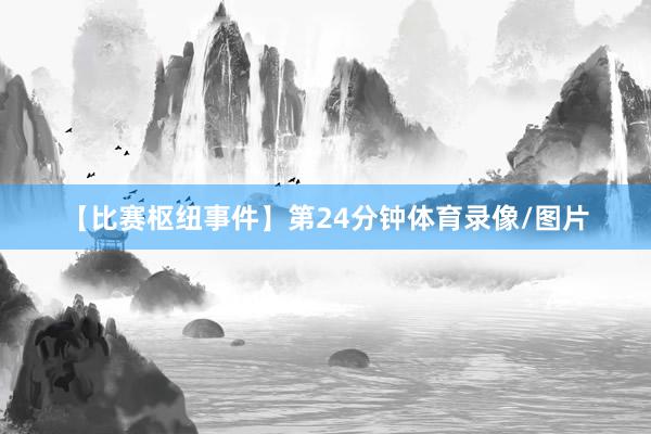 【比赛枢纽事件】第24分钟体育录像/图片