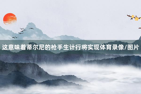 这意味着蒂尔尼的枪手生计行将实现体育录像/图片