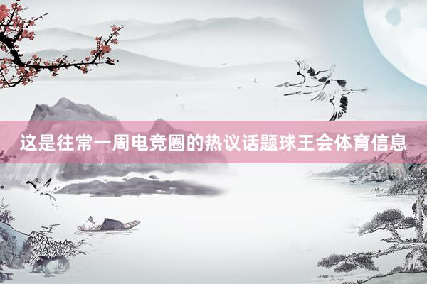 这是往常一周电竞圈的热议话题球王会体育信息