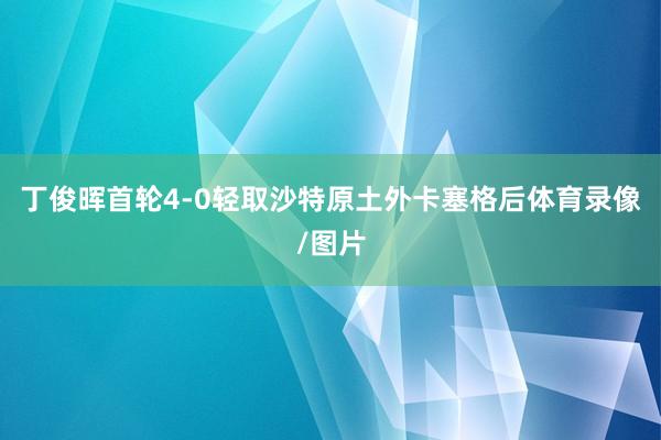 丁俊晖首轮4-0轻取沙特原土外卡塞格后体育录像/图片