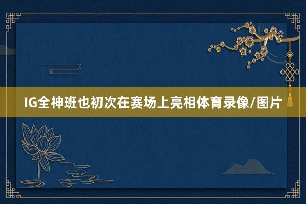 IG全神班也初次在赛场上亮相体育录像/图片
