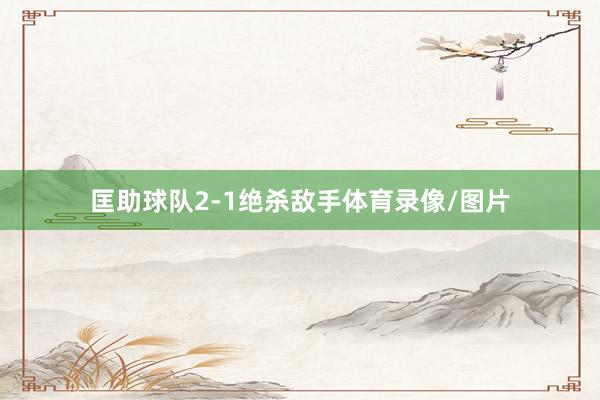 匡助球队2-1绝杀敌手体育录像/图片