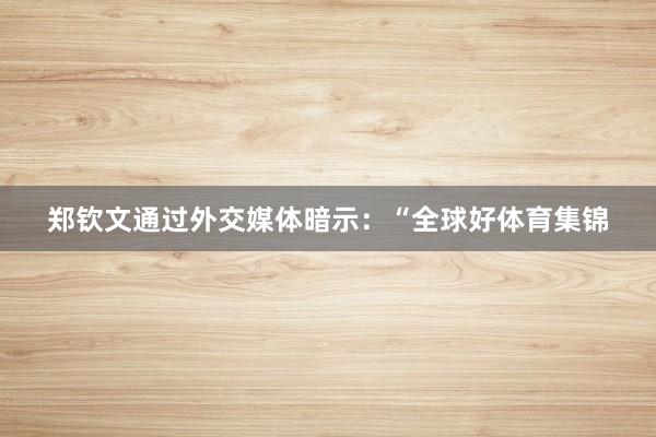 郑钦文通过外交媒体暗示：“全球好体育集锦