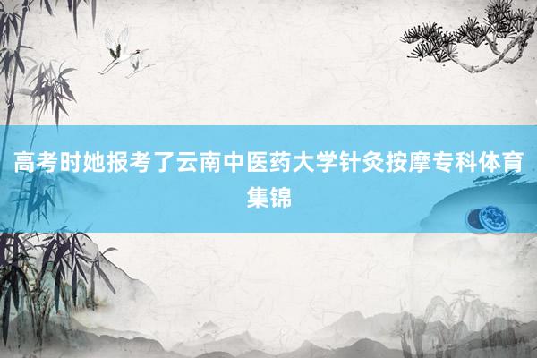 高考时她报考了云南中医药大学针灸按摩专科体育集锦
