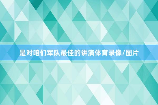 是对咱们军队最佳的讲演体育录像/图片