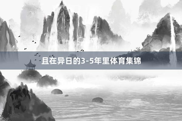 且在异日的3-5年里体育集锦