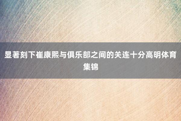 显著刻下崔康熙与俱乐部之间的关连十分高明体育集锦