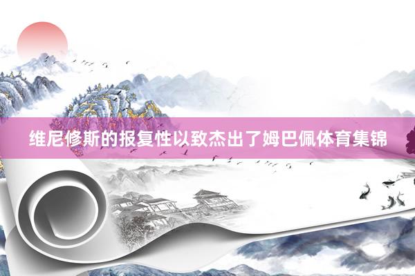 维尼修斯的报复性以致杰出了姆巴佩体育集锦