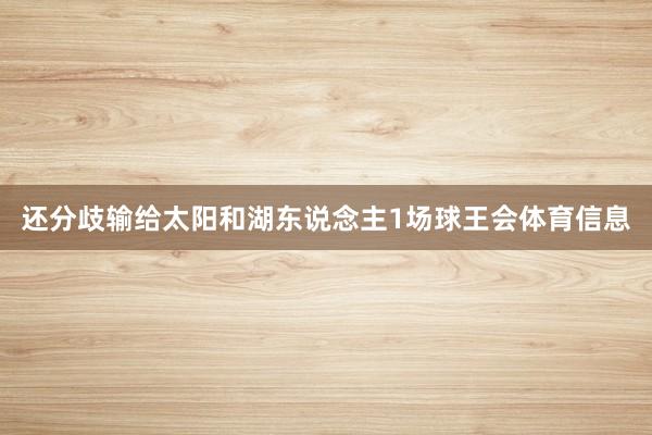 还分歧输给太阳和湖东说念主1场球王会体育信息