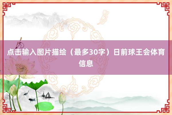 点击输入图片描绘（最多30字）日前球王会体育信息