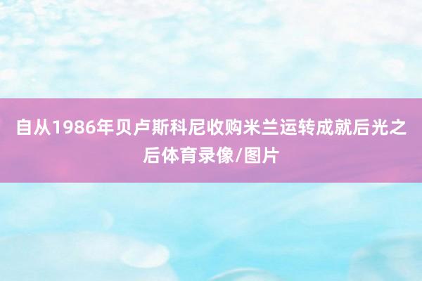 自从1986年贝卢斯科尼收购米兰运转成就后光之后体育录像/图片