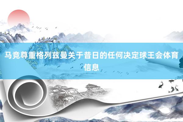 马竞尊重格列兹曼关于昔日的任何决定球王会体育信息