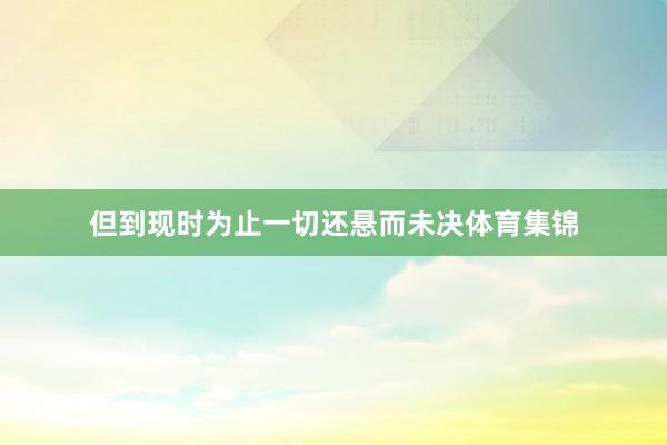 但到现时为止一切还悬而未决体育集锦