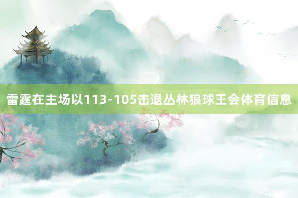 雷霆在主场以113-105击退丛林狼球王会体育信息