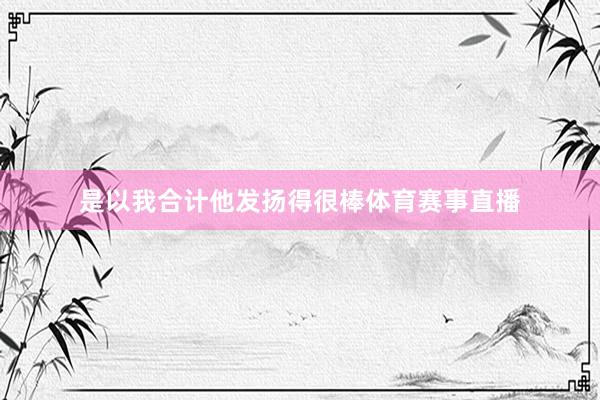 是以我合计他发扬得很棒体育赛事直播
