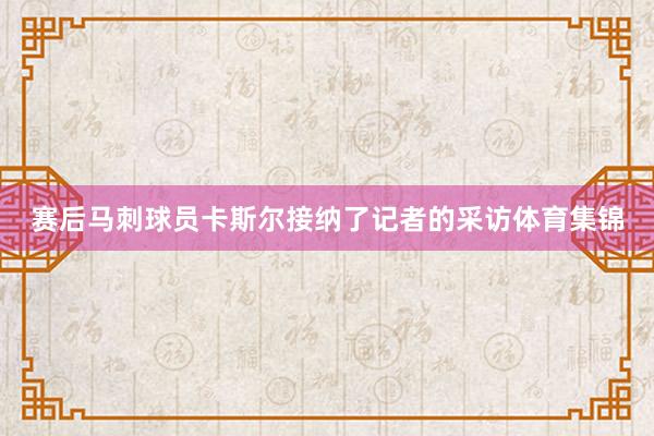 赛后马刺球员卡斯尔接纳了记者的采访体育集锦