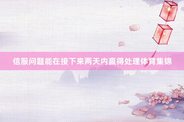 信服问题能在接下来两天内赢得处理体育集锦