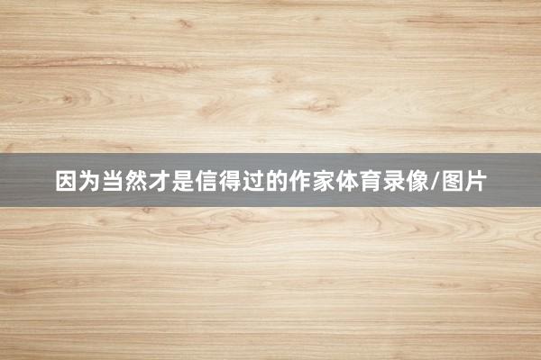 因为当然才是信得过的作家体育录像/图片