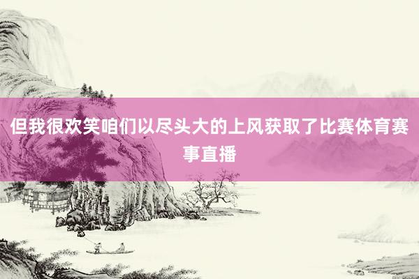 但我很欢笑咱们以尽头大的上风获取了比赛体育赛事直播