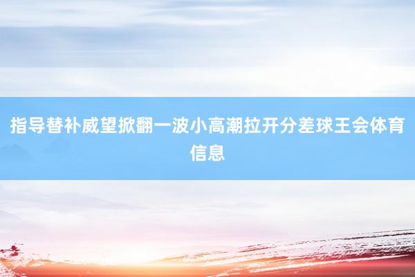 指导替补威望掀翻一波小高潮拉开分差球王会体育信息