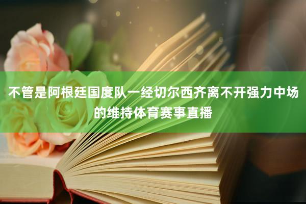 不管是阿根廷国度队一经切尔西齐离不开强力中场的维持体育赛事直播