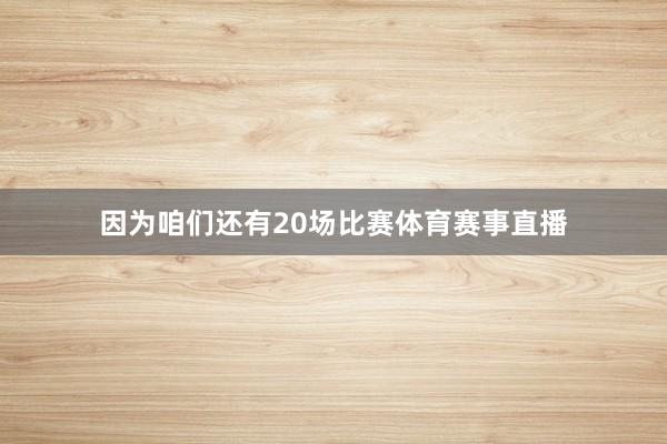 因为咱们还有20场比赛体育赛事直播