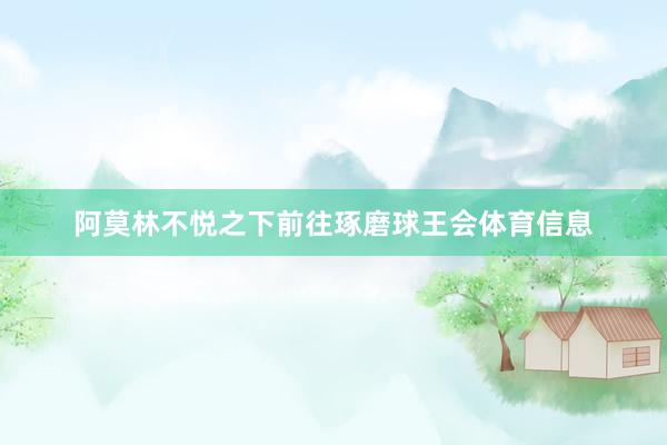 阿莫林不悦之下前往琢磨球王会体育信息